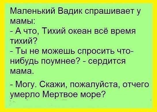 Маленький Вадик спрашивает у мамы А что Тихий океан всё время тихий Ты не можешь спросить что нибудь поумнее сердится мама Могу Скажи пожалуйста отчего умерло Мертвое море