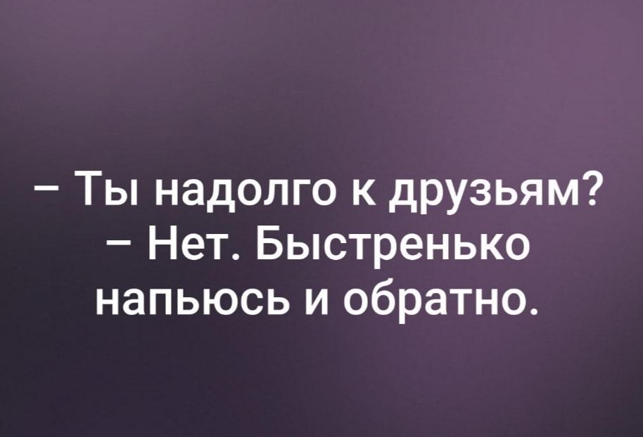 Ты надолго к друзьям Нет Быстренько напьюсь и обратно
