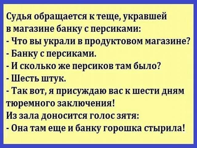 Судья обращается к теще укравшей в магазине банку с персиками Что вы украли в продуктовом магазине Банку с персиками И сколько же персиков там было Шесть штук Так вот я присуждаю вас к шести дням тюремного заключения Из зала доносится голос зятя Она там еще и банку горошка стырила