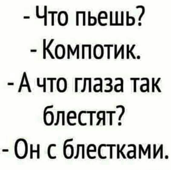 Что пьешь Компотик А что глаза так блесгят Он с блесгками
