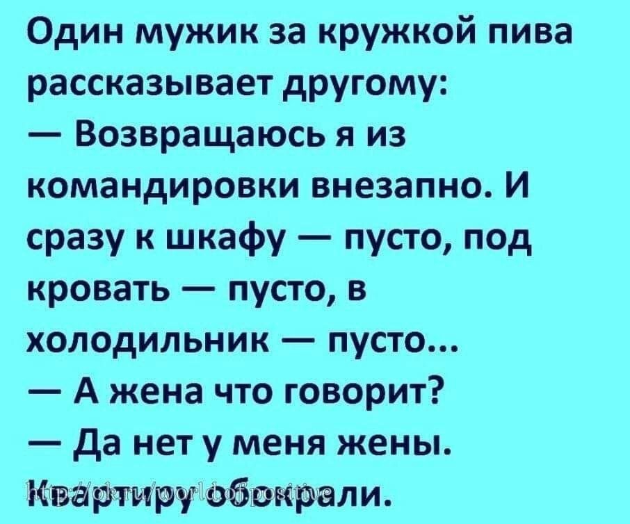 Один мужик за кружкой пива рассказывает другому Возвращаюсь я из командировки внезапно И сразу к шкафу пусто под кровать пусто в холодильник пусто А жена что говорит да нет у меня жены ртиручотбокрали