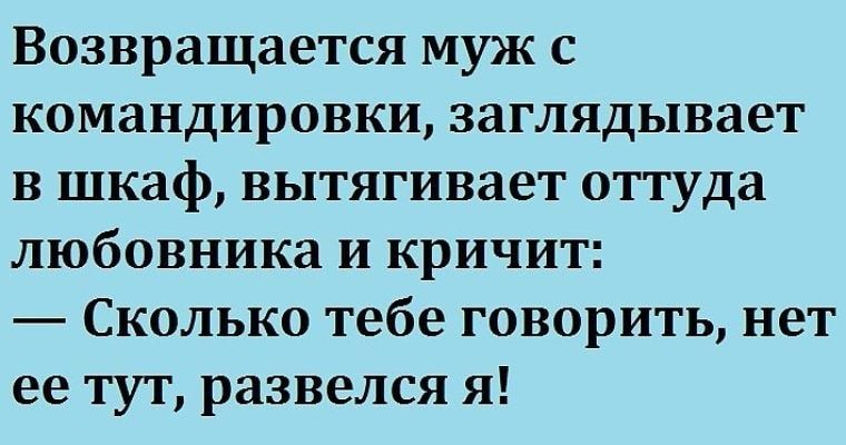Возвращается муж с командировки заглядывает в шкаф вытягивает оттуда любовника и кричит Сколько тебе говорить нет ее тут развелся я