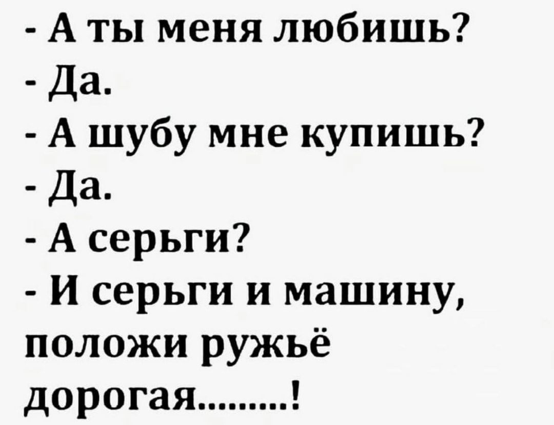 А ты меня любишь Да А шубу мне купишь Да А серьги и серьги и машину положи ружьё дорогая
