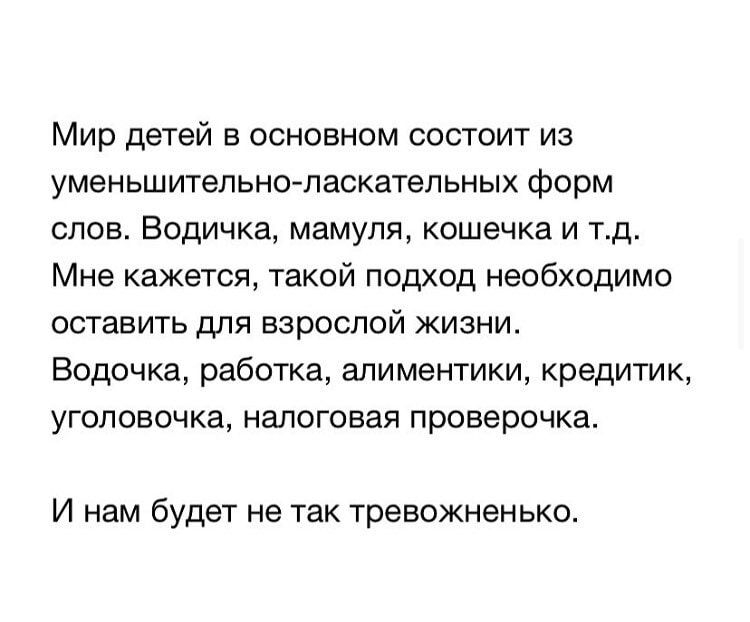 Мир детей в основном состоит из уменьшительно ласкательных форм слов Водичка мамуля кошечка и тд Мне кажется такой подход необходимо оставить для взрослой жизни Водочка работка алиментики кредитик уголовочка налоговая проверочка И нам будет не так тревожненько