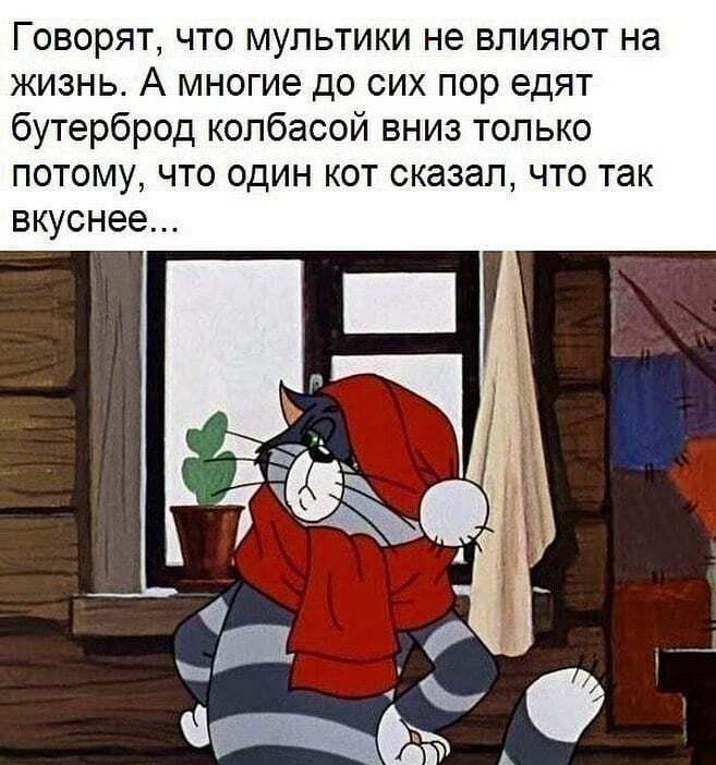 Говорят что мультики не влияют на жизнь А многие до сих пор едят бутерброд колбасой вниз только ПОТОМУ ЧТО ОДИН КОТ сказал ЧТО так ВКУСНЭЭ