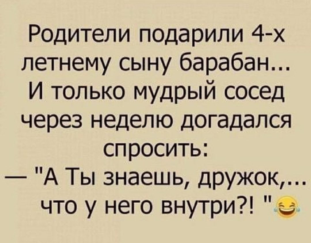 Родители подарили 4 х летнему сыну барабан И только мудрый сосед через неделю догадался спросить А Ты знаешь дружок что у него внутри 9