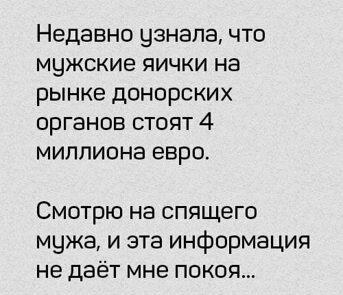 Недавно узнала что мужские яички на рынке донорских органов стоят 4 миллиона евро Смотрю на спящего мчжа и эта информация не даёт мне покоя