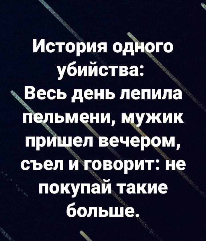 История одйого убийства Ве есь день лепила Ріельмени мужик приШел вечером съел и говорит не покупай такие больше