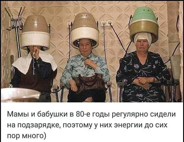 Мамы и бабушки в 80 е годы регулярно сидели на подзарядке поэтому у них энергии до сих пор много