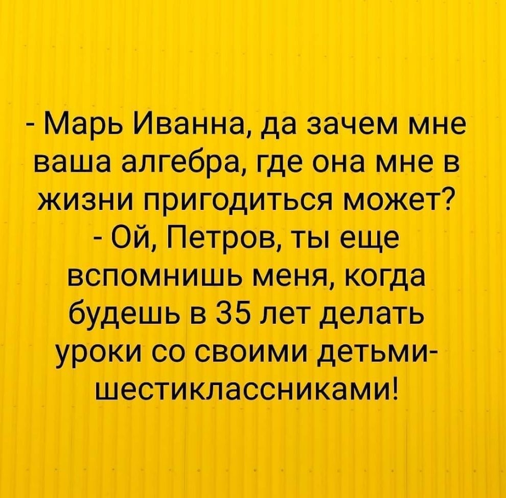 Марь Иванна да зачем мне ваша слюбре где она мне в жизни пригодиться может Ой Петров ты еще вспомнишь меня когда будешь в 35 лет делать уроки со своими детьми шестиклассниками