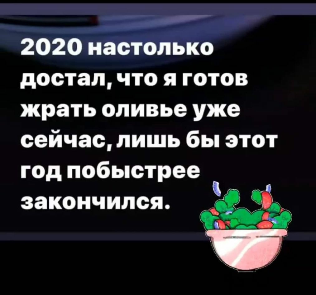 2020 настолько достал что я готов жрать оливье уже сейчас лишь бы этот год побыстрее закончился