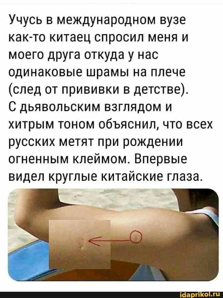 Учусь в международном вузе как то китаец спросил меня и моего друга откуда у нас одинаковые шрамы на плече след от прививки в детстве С дьявольским взглядом и хитрым тоном объяснил что всех русских метят при рождении огненным клеймом Впервые видел круглые китайские глаза
