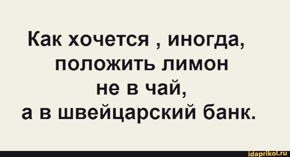 Хочу засунуть. Как хочется положить лимон не в чай а в швейцарский банк. Прикол чай с лимоном денег. Пусть лучше ногу жмет ботинок чем руку подлый человек картинки. Ой как хочется.