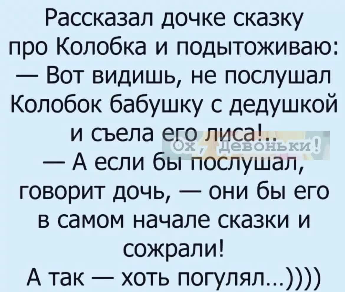Рассказал дочке сказку про Колобка и подытоживаю Вот видишь не послушал Колобок бабушку с дедушкой и съела его лиса А если бы послушал говорит дочь они бы его в самом начале сказки и сожрали А так хоть погулял