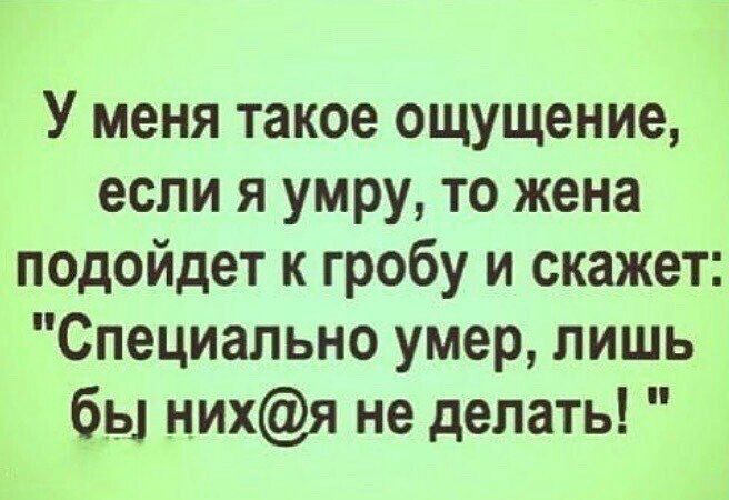 У меня такое ощущение если я умру то жена подойдет к гробу и скажет Специально умер лишь бы нихя не делать