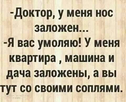 Доктор у меня нос заложен Я вас умоляю У меня квартира машина и дача заложены а вы тут со своими соплями