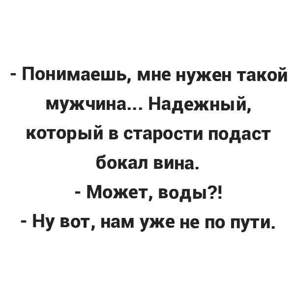 Понимаешь мне нужен такой мужчина Надежный который в старости подаст бокал вина Может воды Ну вот нам уже не по пути