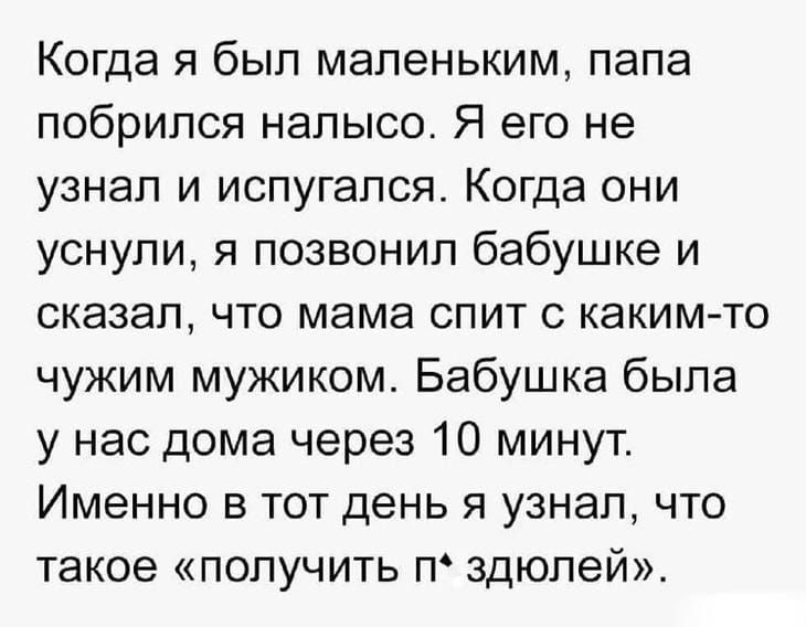 Когда я был маленьким папа побрился налысо Я его не узнал и испугался Когда они уснули я позвонил бабушке и сказал что мама спит с какимто чужим мужиком Бабушка была у нас дома через 10 минут Именно в тот день я узнал что такое получить П здюлей