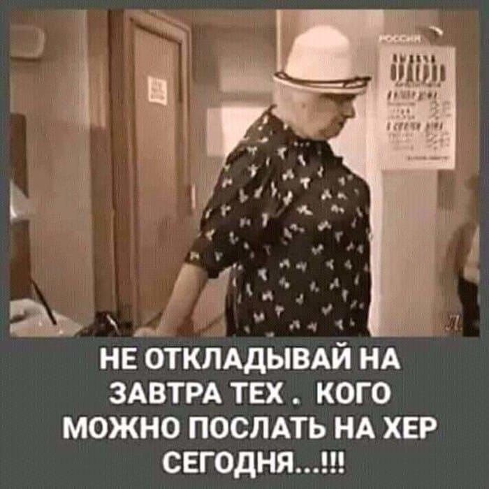 не ОТКПАДЫВАЙ НА ЗАВТРА тех кого можно ПОСЛАТЬ НА ХЕР сегодня