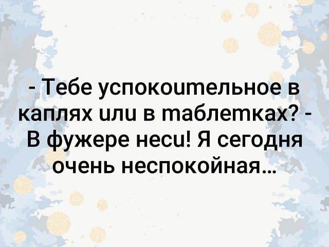 Тебе успокоительное в каплях или в таблетках В фужере неси Я сегодня очень неспокойная