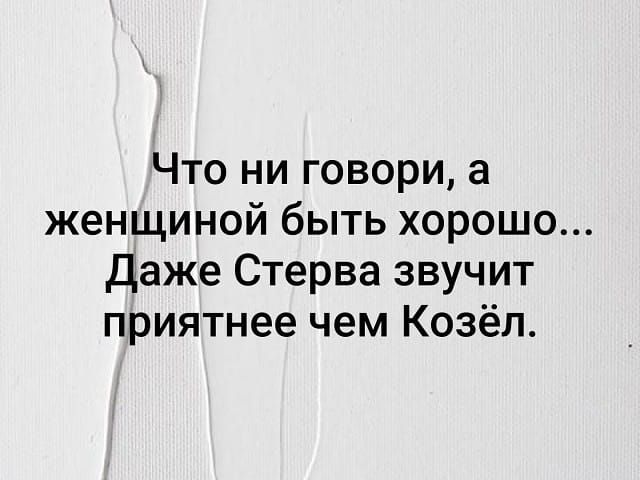 Что ни говори а женщиной быть хорошо даже Стерва звучит приятнее чем Козёл