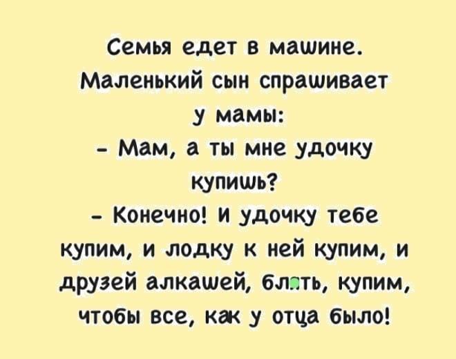 Семья едет в машине Маленький сын спрашивает у мамы Мам а ты мне удочку купишь Конечно и удочку тебе купим и лодку к ней купим и друзей алкашей блять купим чтобы все как у отца было