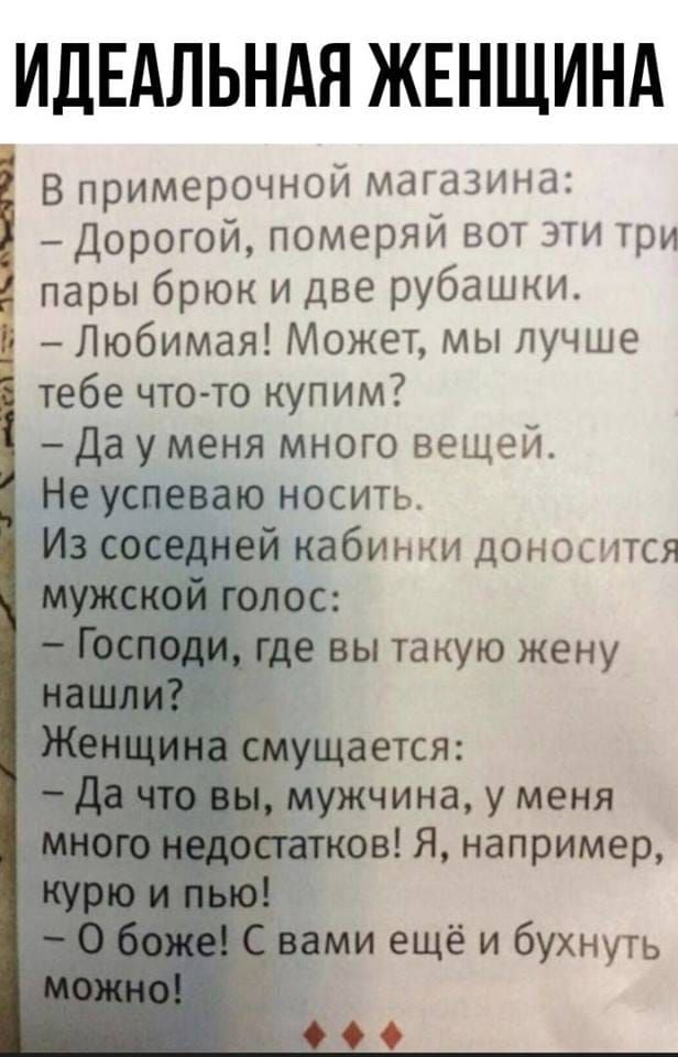 ИДЕАЛЬНАЯ ЖЕНЩИНА В примерочной магазина Дорогой померяй вот эти Три пары брюк и две рубашки Любимая Может мы лучше тебе что то купим Да у меня много вещей Не успеваю носить кабинки доносится г ос ч е вы такую жену ущается ужчина у меня в Я например ми ещё и бухнуть