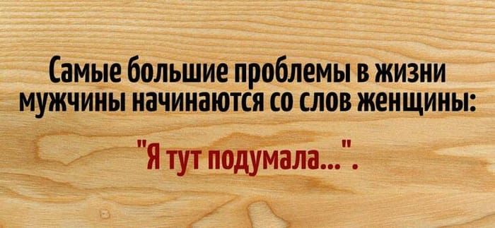 Самые большие проблемы в жизни мужчины начинаются со слов женщины _ Я тут подумала