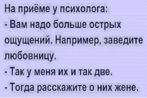 На приёме у психолога Вам надо больше острых ощущений Например заведите любовницу Так у меня их и так две Тогда расскажите о них жене