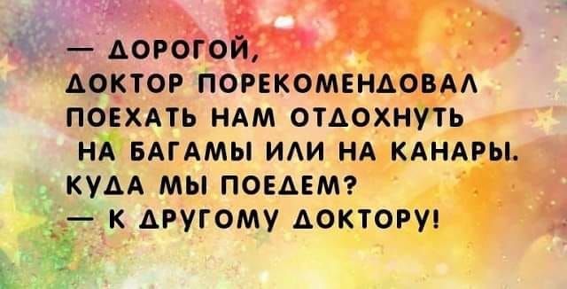 м _ дорёіо доктор порекомяндовм повхмь НАМ отдохнуть НА БАГАМЫ иди нд КАНАРЫ кудА мы повдвмг _ к другому доктору