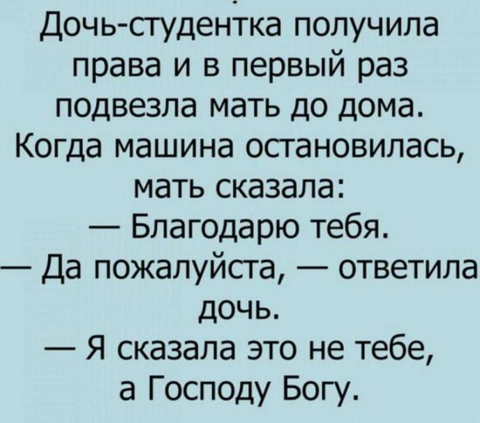 Дочь студентка получила права и в первый раз подвезла мать до дома Когда машина остановилась мать сказала Благодарю тебя Да пожалуйста ответила дочь Я сказала это не тебе а Господу Богу