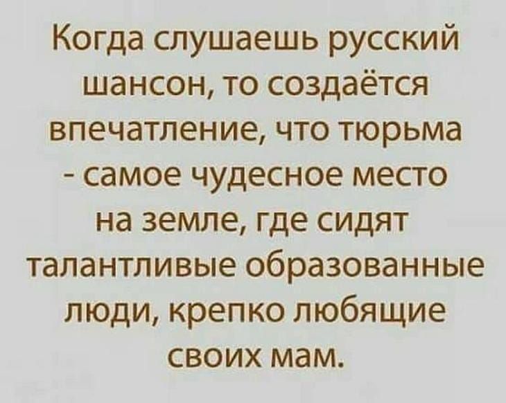 Когда слушаешь русский шансон то создаётся впечатление что тюрьма самое чудесное место на земле где сидят талантливые образованные люди крепко любящие своих мам