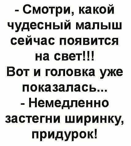 Смотри какой чудесный малыш сейчас появится на свет Вот и головка уже показалась Немедленно застегни ширинку придурок