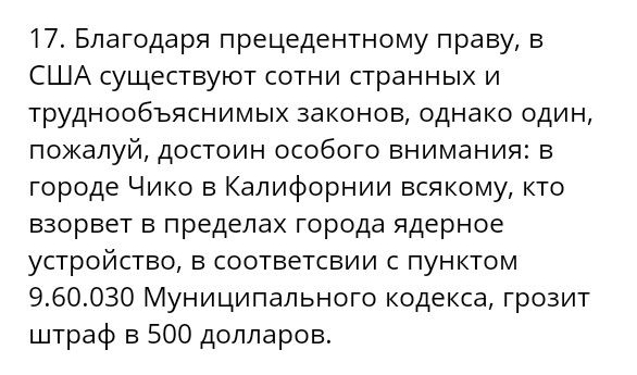 7 Благодаря прецедентному праву в США существуют сотни странных и труднообъяснимых законов однако один пожалуй достоин особого внимания в городе Чико в Калифорнии всякому кто взорвет в пределах города ядерное устройство в соответсвии с пунктом 960030 Муниципального кодекса грозит штраф в 500 долларов