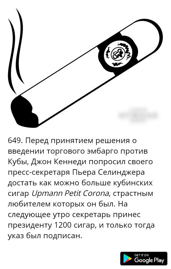 649 Перед принятием решения о введении торгового эмбарго против Кубы Джон Кеннеди попросил своего пресс секретаря Пьера Селинджера достать как можно больше кубинских сигар иртапп Регіг Согопа страстным любителем которых он был На следующее утро секретарь принес президенту 1200 сигар и только тогда указ был подписан 600912 Рау
