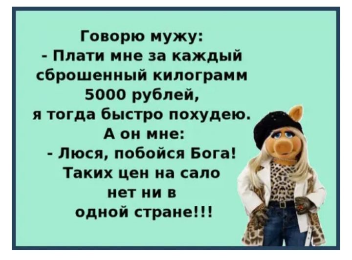 Говорю мужу Плати мне за каждый сброшенный килограмм 5000 рублей я тогда быстро похудею А он мне Люся побойся Бога Таких цен на сало нет ни в одной стране