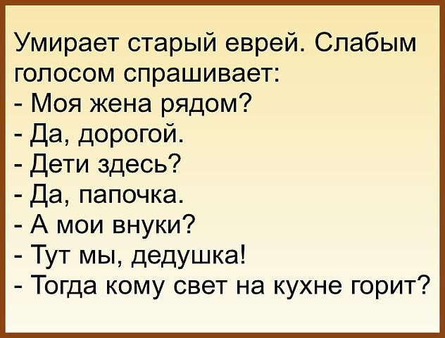 Умирает старый еврей Слабым голосом спрашивает Моя жена рядом Да дорогой Дети здесь Да папочка А мои внуки Тут мы дедушка Тогда кому свет на кухне горит