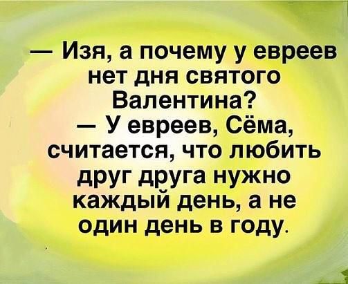 Изя а почему у евреев нет дня святого Валентина У евреев Сёма считается что любить дРУГ дРУГа нужно каждый день а не один день в году