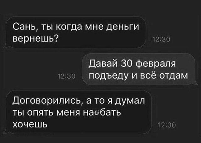 Сань ты когда мне деньги вернешь Давай 30 февраля подъеду и всё отдам Договорились а то я думал ты опять меня наебать хочешь