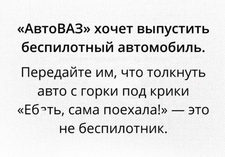 АвтоВАЗ хочет выпустить беспилотный автомобиль Передайте им что толкнуть авто с горки под крики Ебть сама поехала это не беспилотник