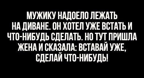 МУЖИКУ НАДОЕЛО ЛЕЖАТЬ НА ДИВАНЕ ПН ХПТЕЛ УЖЕ ВБТАТЬ И НТП НИБУДЬ СДЕЛАТЬ НП ТУТ_ ПРИШЛА ЖЕНА И ПКАЗАЛА ВВТАВАИ УЖЕ СДЕЛАИ ЧТО НИБУДЬ