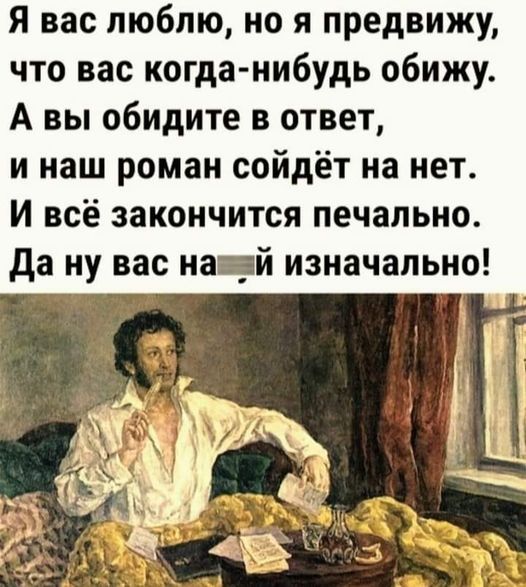 Я вас люблю но я предвижу что вас когда нибудь обижу А вы обидите в ответ и наш роман сойдёт на нет И всё закончится печально да ну вас на_й изначально я