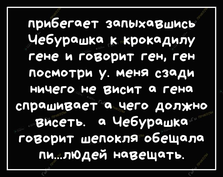 прибегает зепых08шись Чебурашка к крокодилу гене и говорит ген ген посмотри у меня сзади ничего не ЗИСИТ О гене спрашивает а чего доткНо висеть в Чебурашка говорит шепокля обещало пилюДей навещать