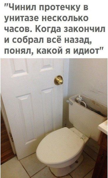 Чинил протечку в унитазе несколько часов Когда закончил и собрал всё назад понял какой я идиот