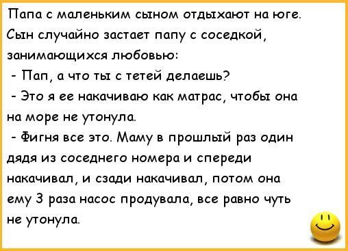 Папа с маленьким сыном отдыхают на юге Сын случайно застает папу с соседкой занимающихся любовью Пап а что ты с тетей делаешь Это я ее накачиваю как матрас чтобы она на море не утонула Фигня все это Маму в прошлый раз один дядя из соседнего номера и спереди накачивал и сзади накачивал потом она ему 3 раза насос продувала все равно чуть не утонула