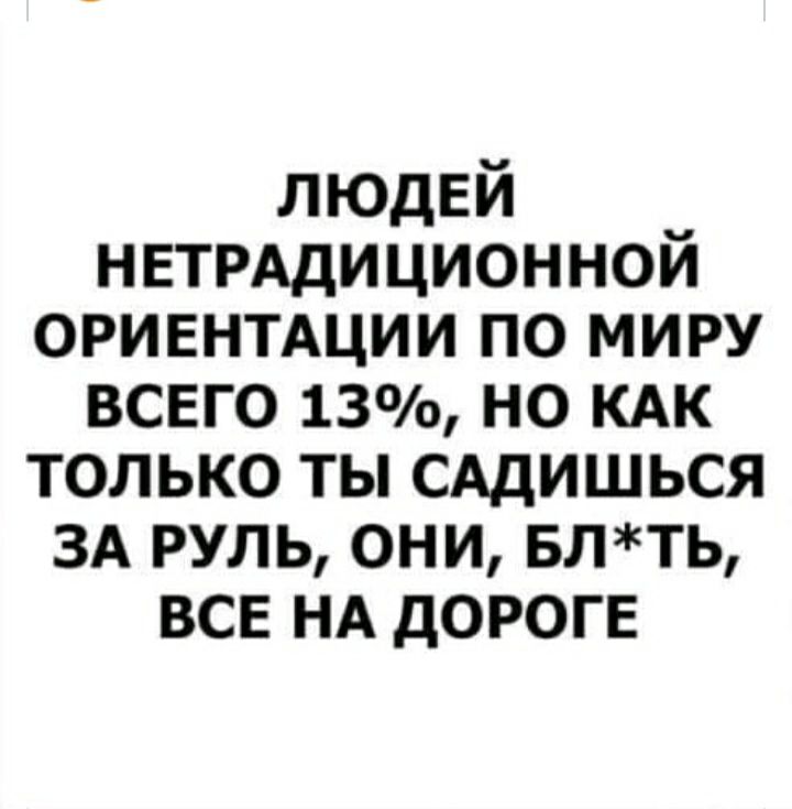 ЛЮДЕЙ НЕТРАДИЦИОННОЙ оривнтщии по миру всего 13 но кдк только ты САДИШЬСЯ ЗА руль они влть все НА дороге