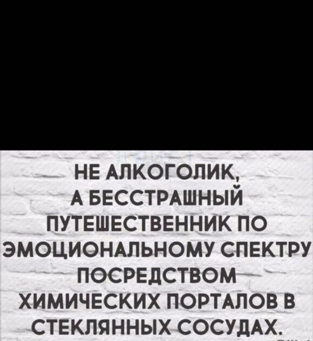 НЕ АЛКОГОЛИКЗ А БЕССТРАШНЫИ ПУТЕШЕСТВЕННИК ПО ЭМОЦИОНАПЬНОМУ СПЕКТРУ ПОСРЕДСТВОМ ХИМИЧЕСКИХ ПОРТАЛОВ В СТЕКЛЯННЫХ СОСУДАХ