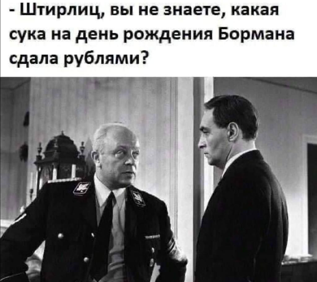 Штирлиц вы не знаете какая сука на день рождения Бормана сдала рублями