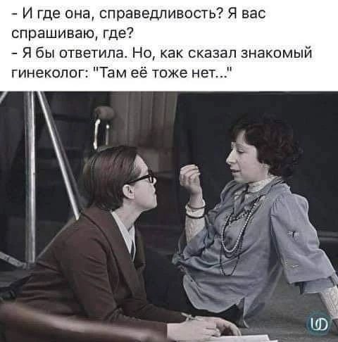 И где она справедливость Я вас спрашиваю где Я бы ответила Но как сказал знакомый гинеколог Там её тоже нет