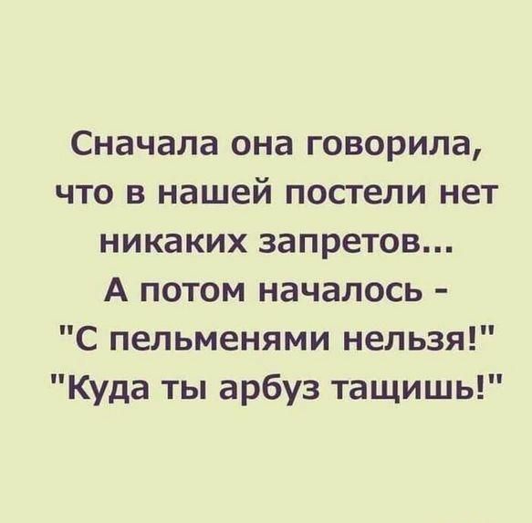 Сначала она говорила что в нашей постели нет никаких запретов А потом началось С пельменями нельзя Куда ты арбуз тащишь